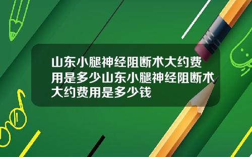 山东小腿神经阻断术大约费用是多少山东小腿神经阻断术大约费用是多少钱