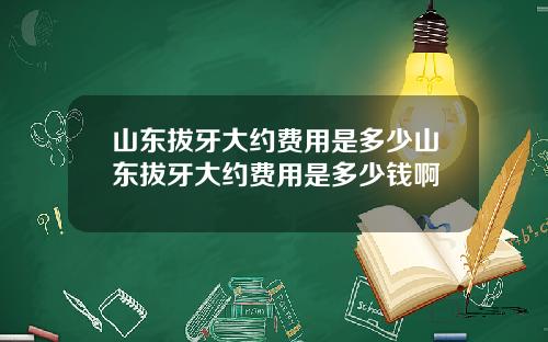 山东拔牙大约费用是多少山东拔牙大约费用是多少钱啊