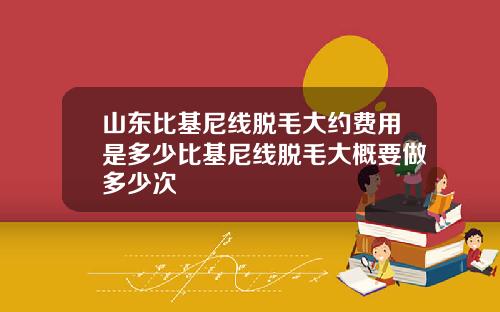 山东比基尼线脱毛大约费用是多少比基尼线脱毛大概要做多少次