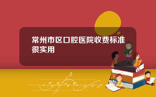 常州市区口腔医院收费标准很实用