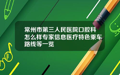 常州市第三人民医院口腔科怎么样专家信息医疗特色乘车路线等一览
