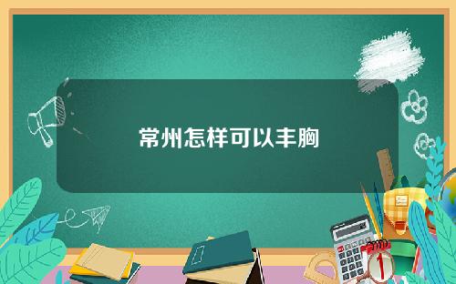 常州怎样可以丰胸