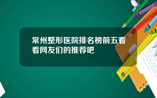 常州整形医院排名榜前五看看网友们的推荐吧