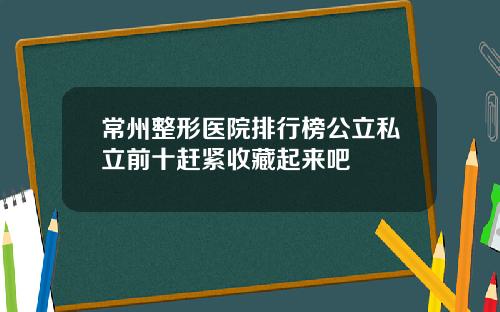 常州整形医院排行榜公立私立前十赶紧收藏起来吧