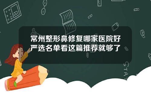常州整形鼻修复哪家医院好严选名单看这篇推荐就够了