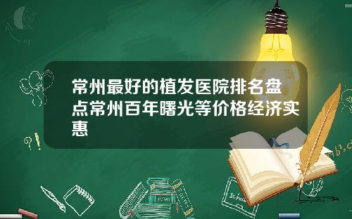 常州最好的植发医院排名盘点常州百年曙光等价格经济实惠
