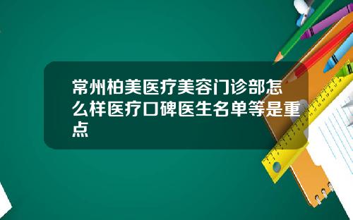 常州柏美医疗美容门诊部怎么样医疗口碑医生名单等是重点