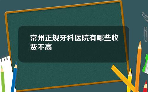 常州正规牙科医院有哪些收费不高