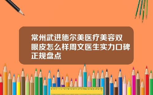 常州武进施尔美医疗美容双眼皮怎么样周文医生实力口碑正规盘点