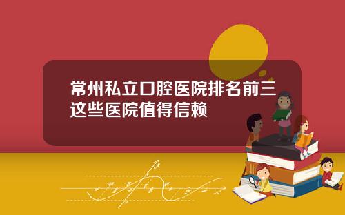 常州私立口腔医院排名前三这些医院值得信赖