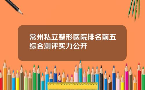 常州私立整形医院排名前五综合测评实力公开