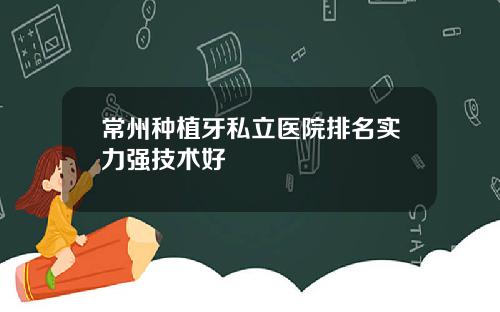 常州种植牙私立医院排名实力强技术好