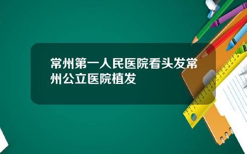 常州第一人民医院看头发常州公立医院植发