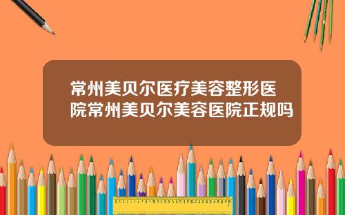 常州美贝尔医疗美容整形医院常州美贝尔美容医院正规吗