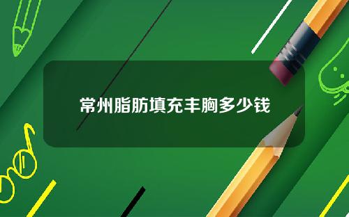 常州脂肪填充丰胸多少钱