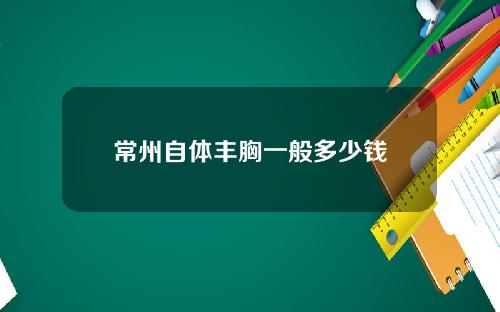 常州自体丰胸一般多少钱