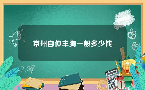 常州自体丰胸一般多少钱