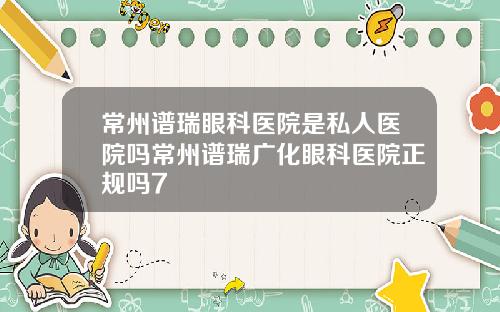 常州谱瑞眼科医院是私人医院吗常州谱瑞广化眼科医院正规吗7