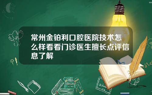 常州金铂利口腔医院技术怎么样看看门诊医生擅长点评信息了解