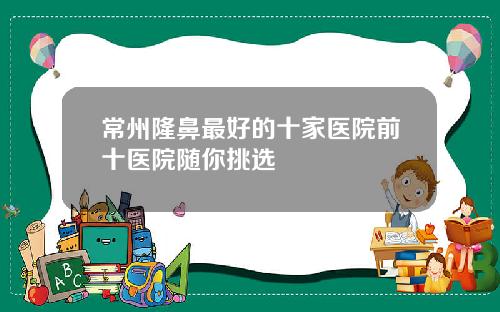 常州隆鼻最好的十家医院前十医院随你挑选