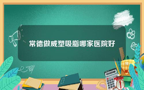 常德做威塑吸脂哪家医院好