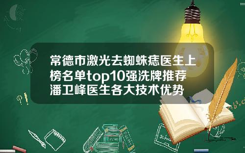 常德市激光去蜘蛛痣医生上榜名单top10强洗牌推荐潘卫峰医生各大技术优势