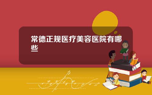 常德正规医疗美容医院有哪些