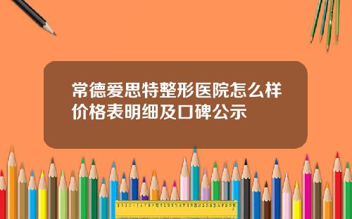 常德爱思特整形医院怎么样价格表明细及口碑公示