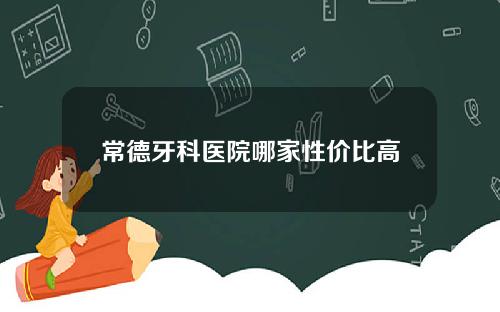 常德牙科医院哪家性价比高
