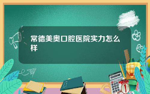 常德美奥口腔医院实力怎么样