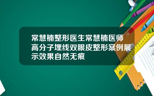 常慧楠整形医生常慧楠医师高分子埋线双眼皮整形案例展示效果自然无痕