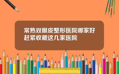 常熟双眼皮整形医院哪家好赶紧收藏这几家医院