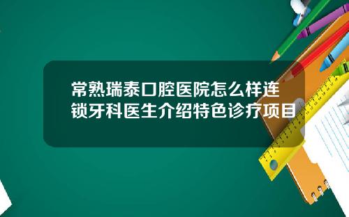 常熟瑞泰口腔医院怎么样连锁牙科医生介绍特色诊疗项目