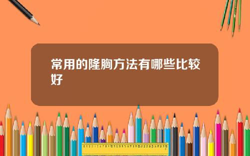 常用的隆胸方法有哪些比较好