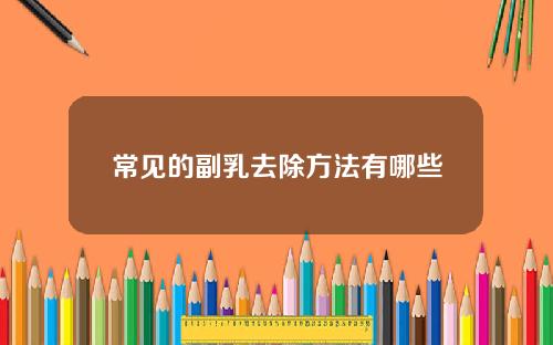 常见的副乳去除方法有哪些