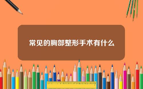 常见的胸部整形手术有什么