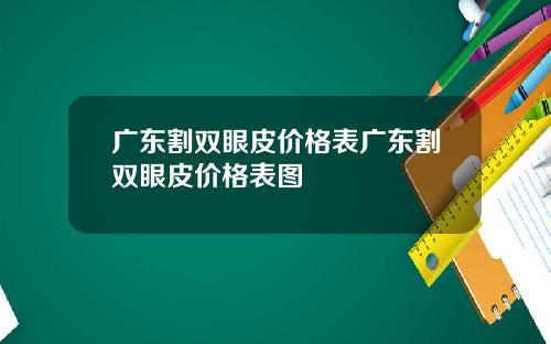 广东割双眼皮价格表广东割双眼皮价格表图