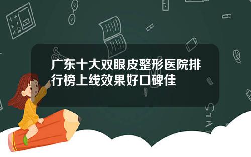广东十大双眼皮整形医院排行榜上线效果好口碑佳
