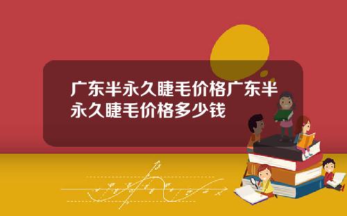 广东半永久睫毛价格广东半永久睫毛价格多少钱