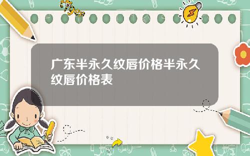 广东半永久纹唇价格半永久纹唇价格表