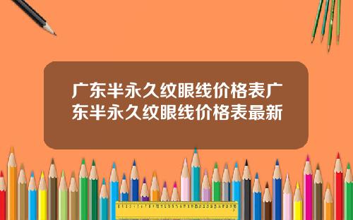 广东半永久纹眼线价格表广东半永久纹眼线价格表最新