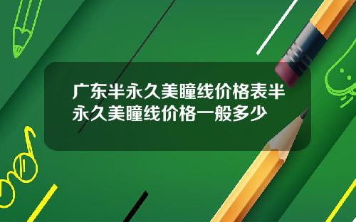 广东半永久美瞳线价格表半永久美瞳线价格一般多少