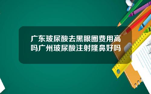 广东玻尿酸去黑眼圈费用高吗广州玻尿酸注射隆鼻好吗