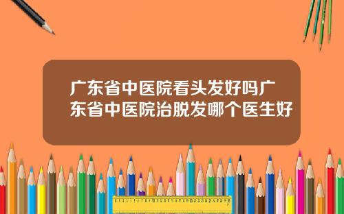 广东省中医院看头发好吗广东省中医院治脱发哪个医生好