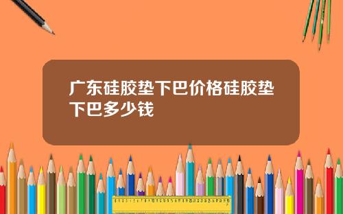 广东硅胶垫下巴价格硅胶垫下巴多少钱