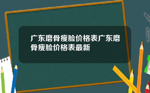 广东磨骨瘦脸价格表广东磨骨瘦脸价格表最新