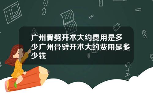 广州骨劈开术大约费用是多少广州骨劈开术大约费用是多少钱