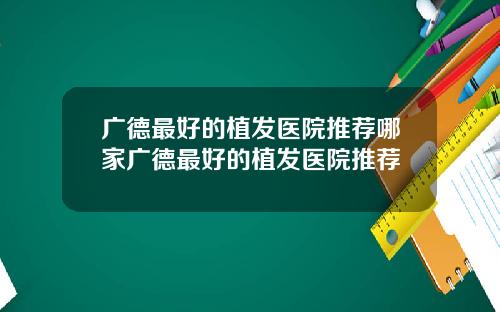广德最好的植发医院推荐哪家广德最好的植发医院推荐