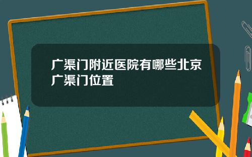广渠门附近医院有哪些北京广渠门位置