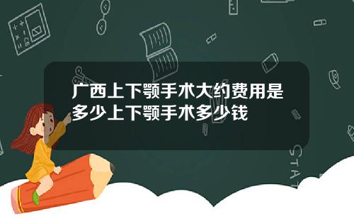 广西上下颚手术大约费用是多少上下颚手术多少钱